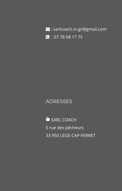 ADRESSES   SARL COACH 5 rue des pêcheurs 33 950 LEGE-CAP-FERRET   : sarlcoach.in.gr@gmail.com   : 07 78 68 17 75