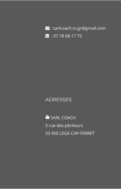 ADRESSES   SARL COACH 5 rue des pêcheurs 33 950 LEGE-CAP-FERRET   : sarlcoach.in.gr@gmail.com   : 07 78 68 17 75